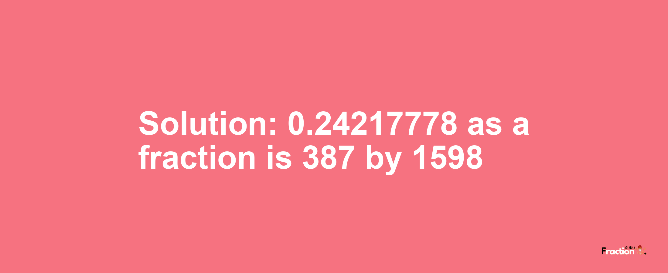 Solution:0.24217778 as a fraction is 387/1598